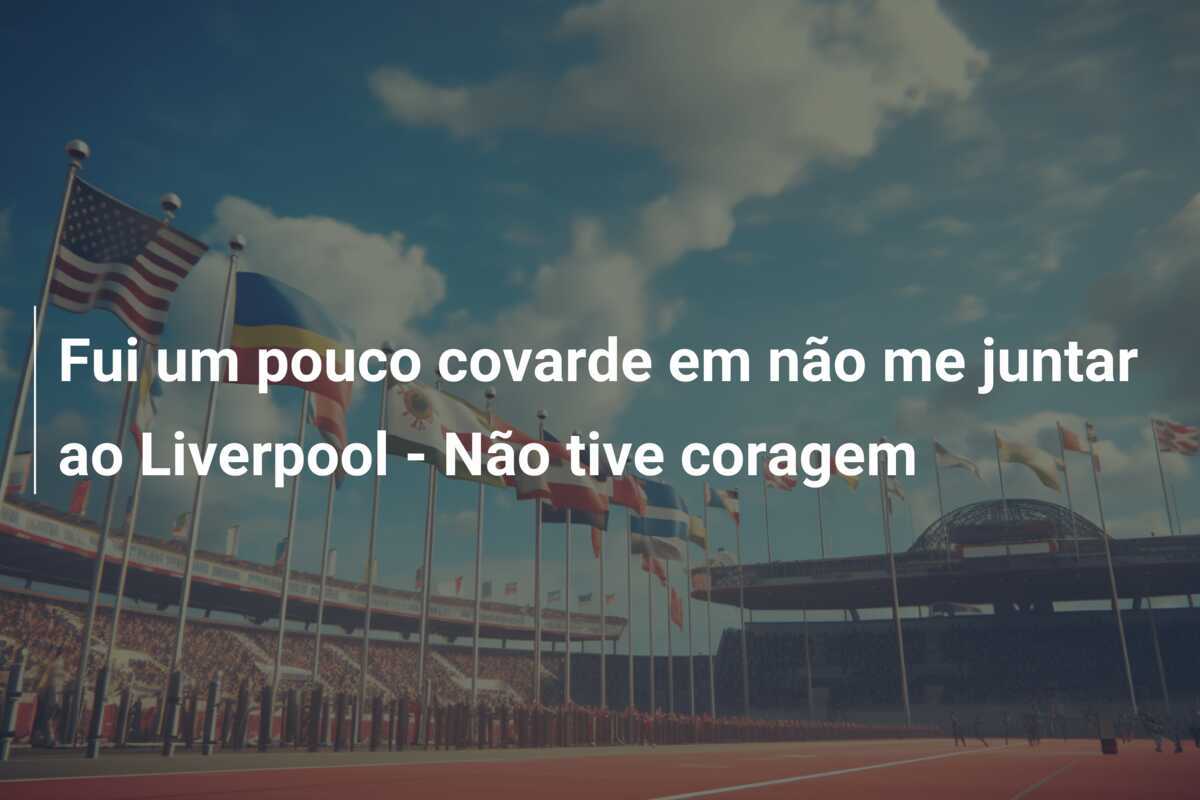Fui um pouco covarde em não me juntar ao Liverpool - Não tive coragem