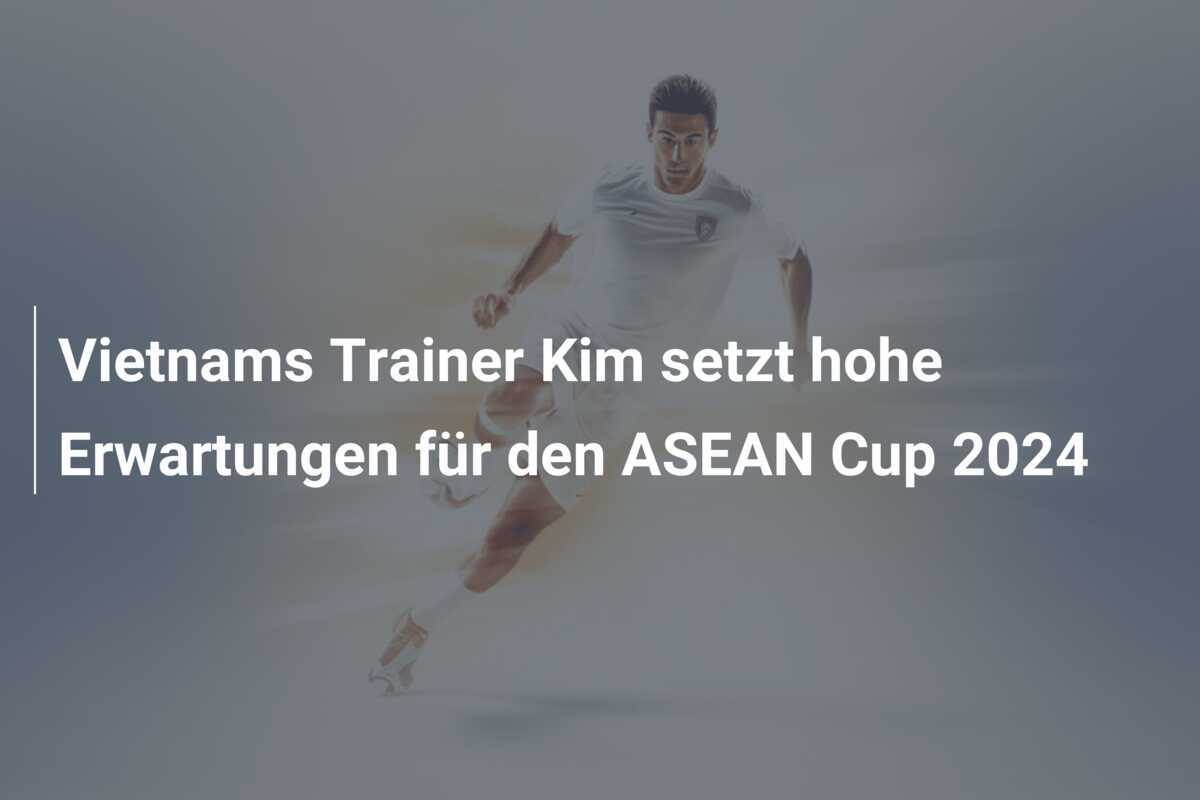 Vietnams Trainer Kim setzt hohe Erwartungen für den ASEAN Cup 2024