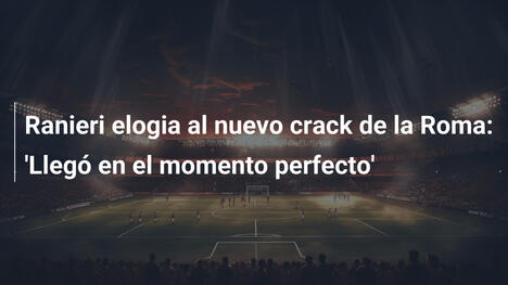 Ranieri elogia al nuevo crack de la Roma: 'Llegó en el momento perfecto'