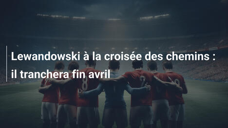 Lewandowski à la croisée des chemins : il tranchera fin avril