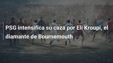 PSG intensifica su caza por Eli Kroupi, el diamante de Bournemouth