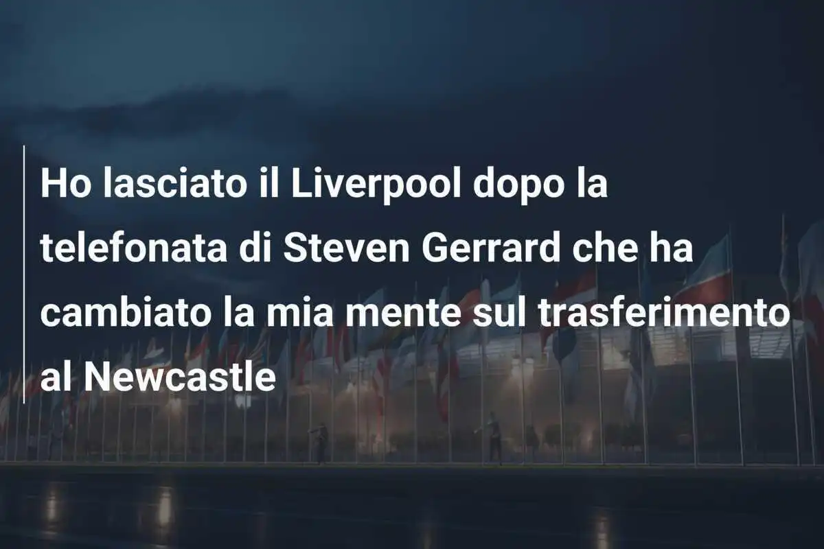 Ho lasciato il Liverpool dopo la telefonata di Steven Gerrard che ha cambiato la mia mente sul trasferimento al Newcastle
