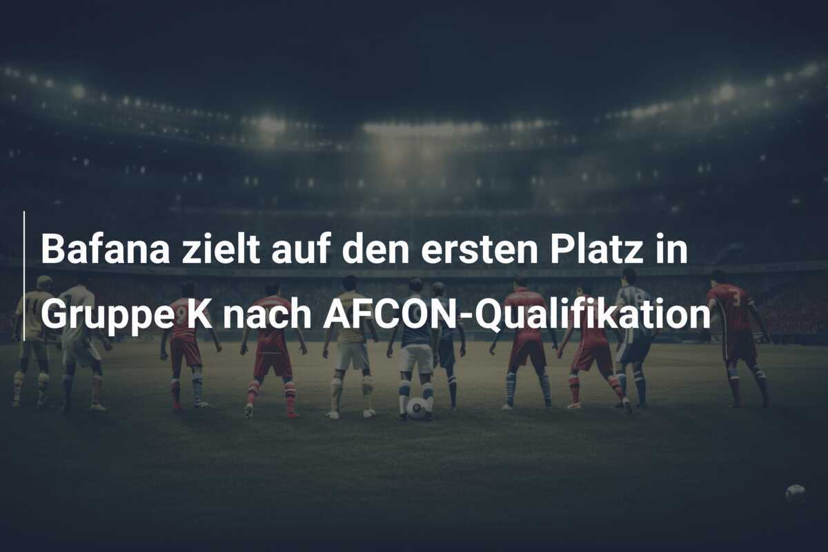 Bafana zielt auf den ersten Platz in Gruppe K nach AFCON-Qualifikation