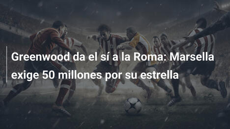 Greenwood da el sí a la Roma: Marsella exige 50 millones por su estrella