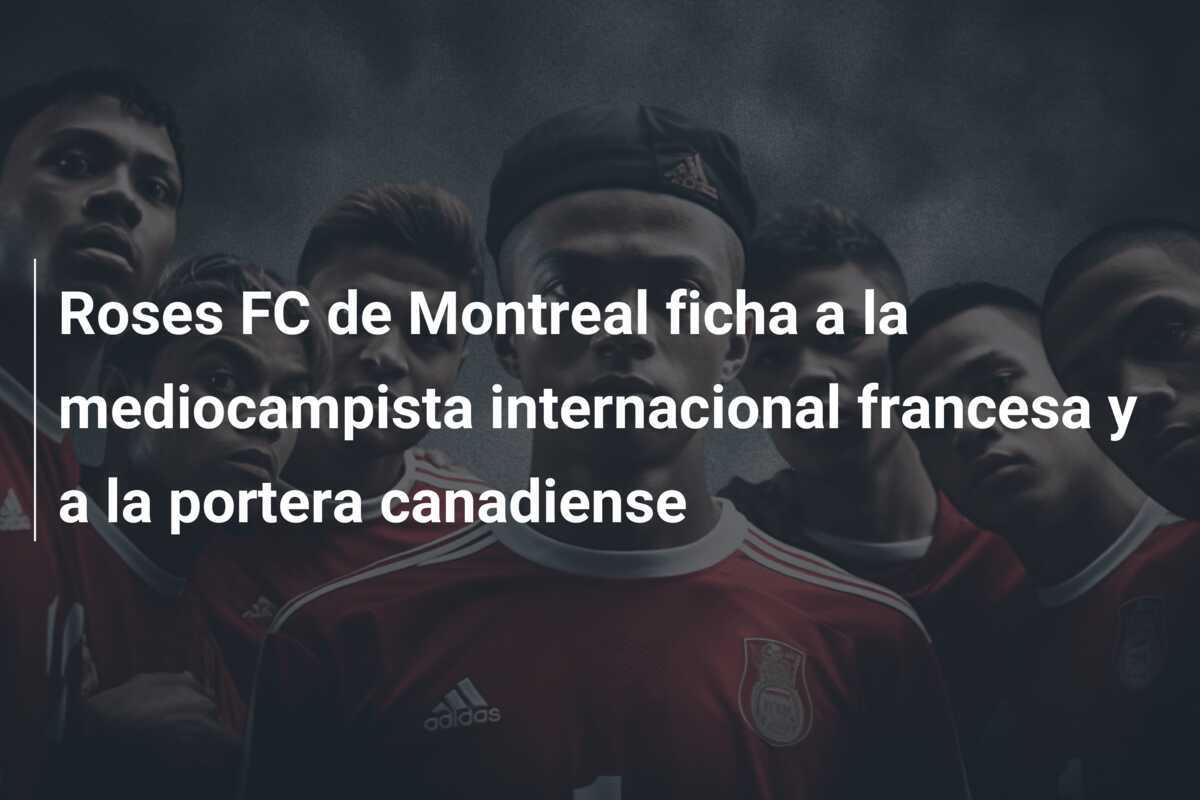 Roses FC de Montreal ficha a la mediocampista internacional francesa y a la portera canadiense