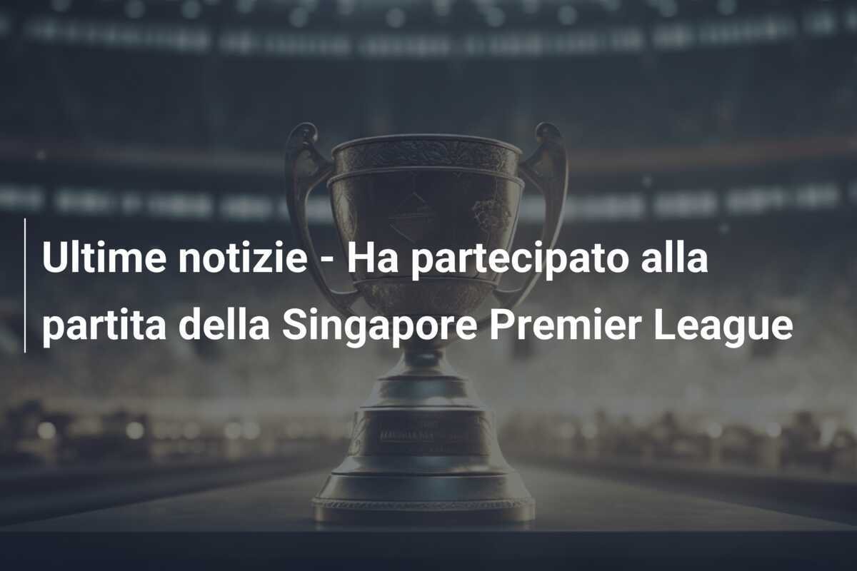 Ultime notizie - Ha partecipato alla partita della Singapore Premier League