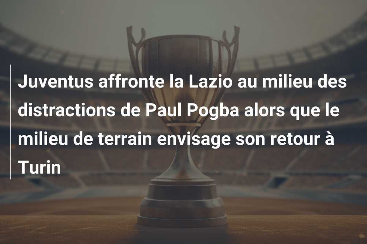 Juventus affronte la Lazio au milieu des distractions de Paul Pogba alors que le milieu de terrain envisage son retour à Turin
