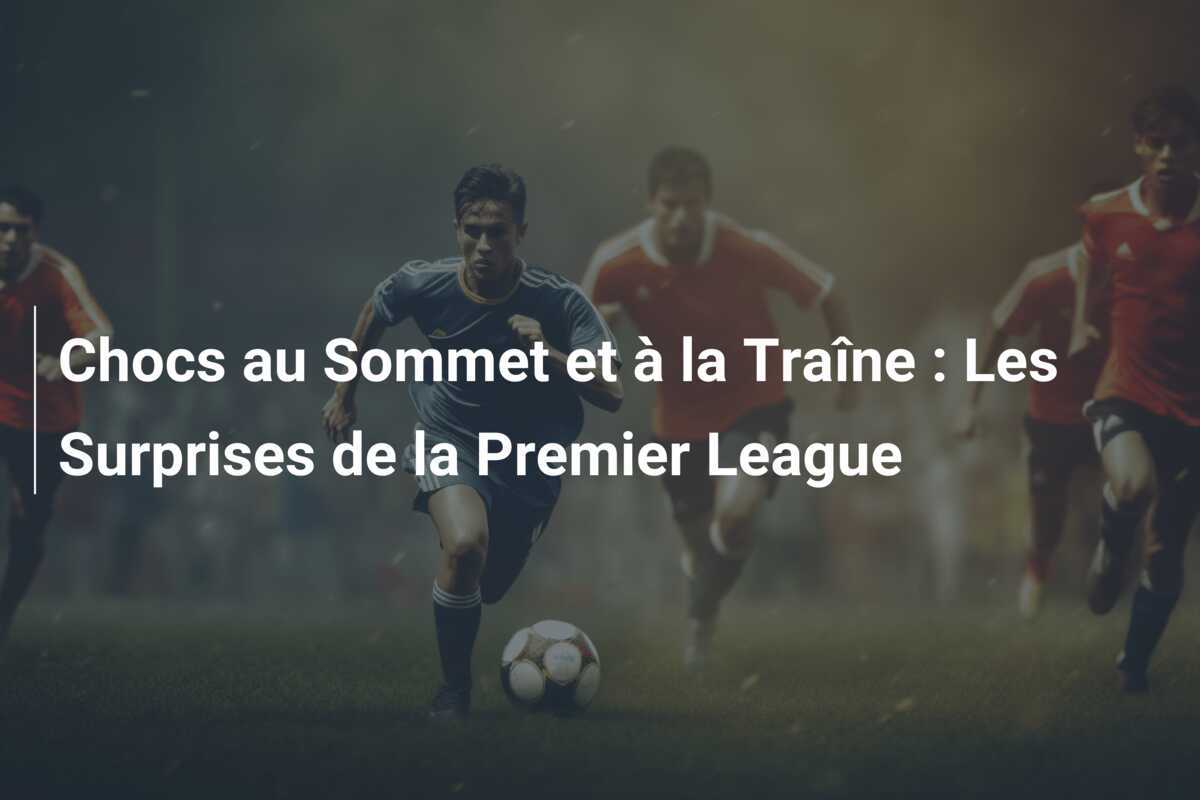 Chocs au Sommet et à la Traîne : Les Surprises de la Premier League