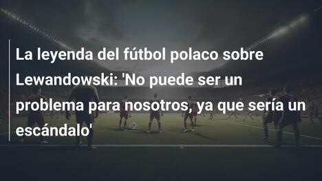 La leyenda del fútbol polaco sobre Lewandowski: 'No puede ser un problema para nosotros, ya que sería un escándalo'