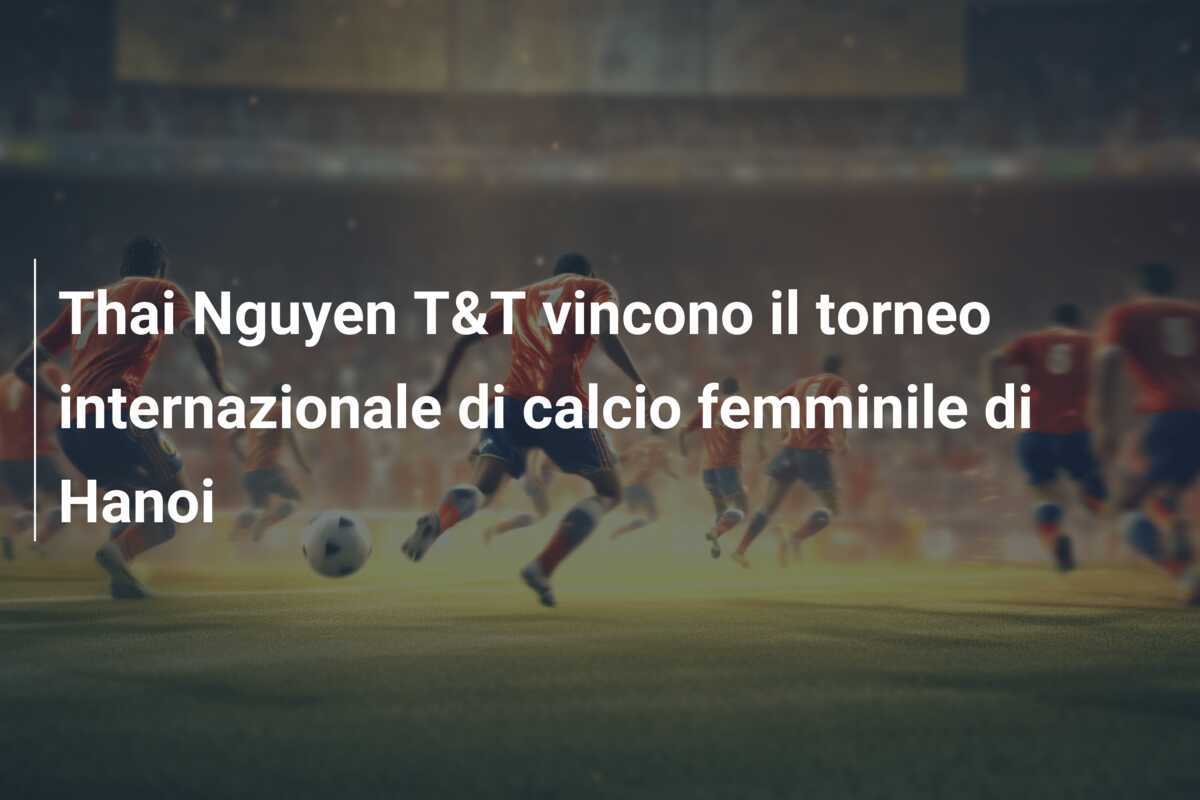 Thai Nguyen T&T vincono il torneo internazionale di calcio femminile di Hanoi