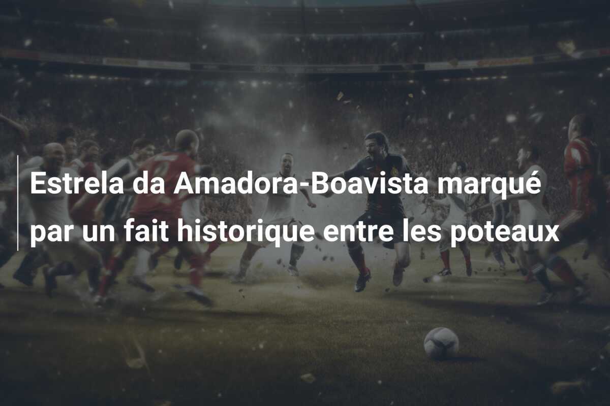 Estrela da Amadora-Boavista marqué par un fait historique entre les poteaux