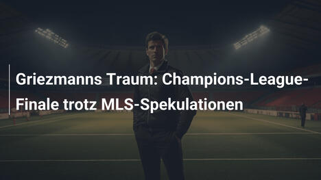 Griezmanns Traum: Champions-League-Finale trotz MLS-Spekulationen