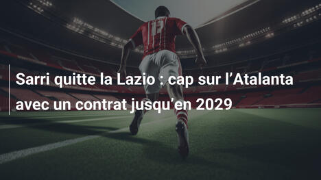 Sarri quitte la Lazio : cap sur l"Atalanta avec un contrat jusqu"en 2029