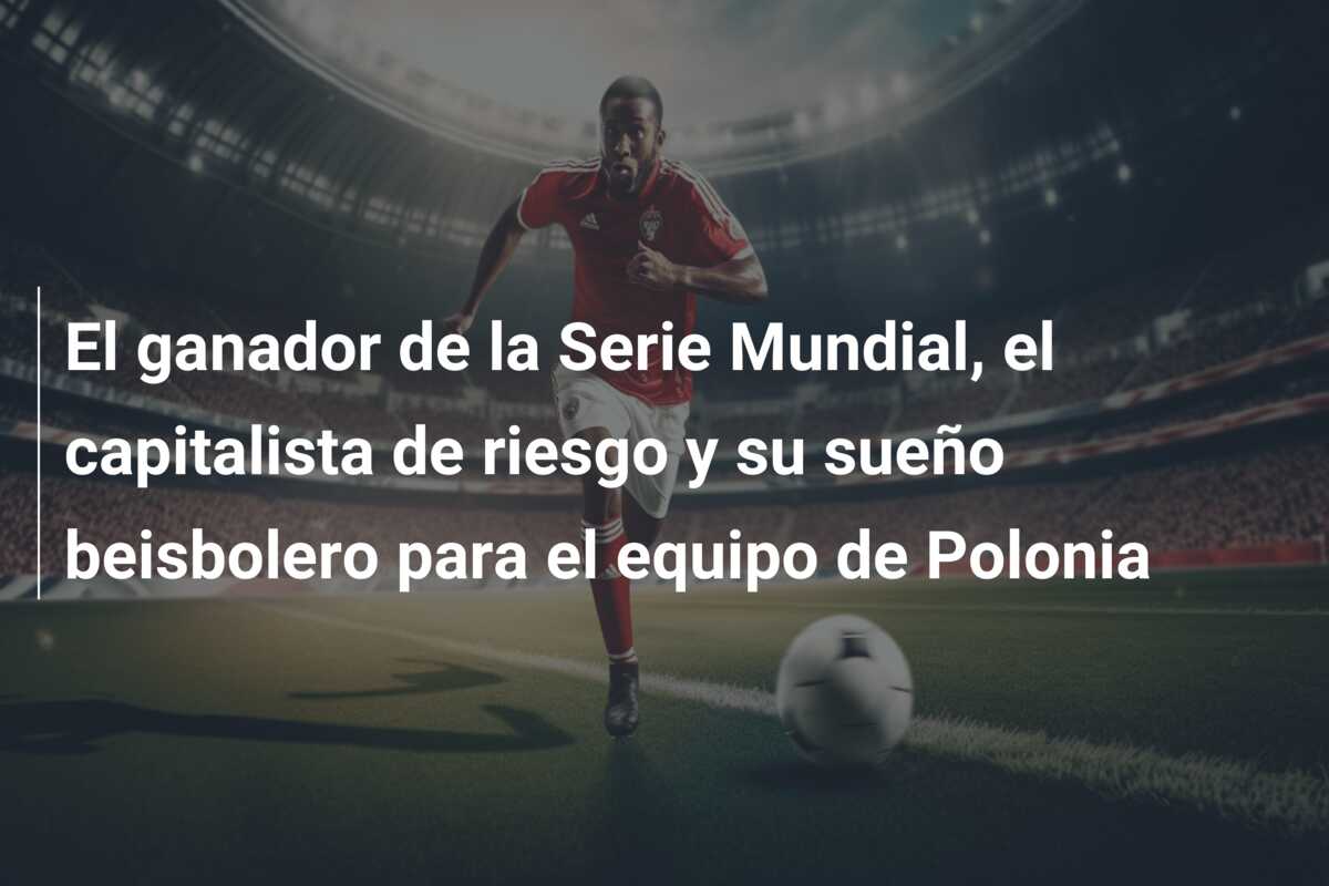 El ganador de la Serie Mundial, el capitalista de riesgo y su sueño beisbolero para el equipo de Polonia