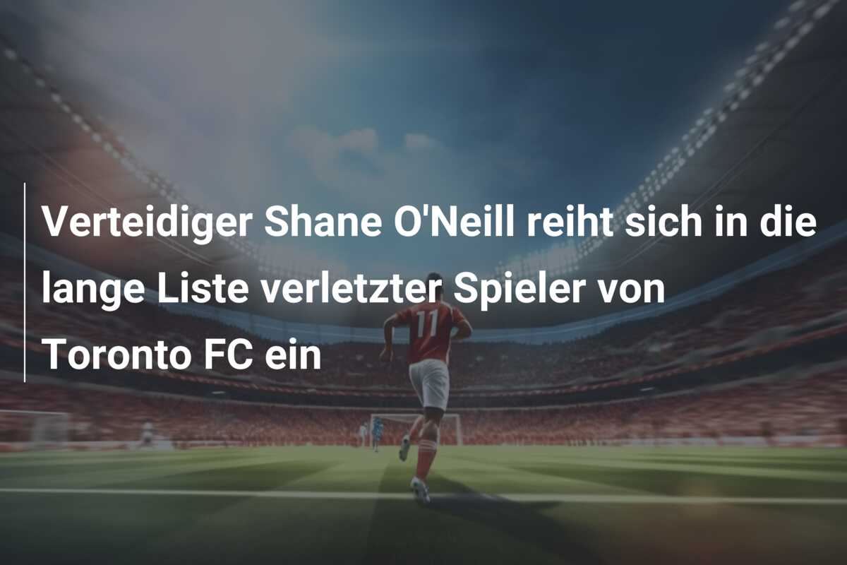 Verteidiger Shane O’Neill reiht sich in die lange Liste verletzter Spieler von Toronto FC ein