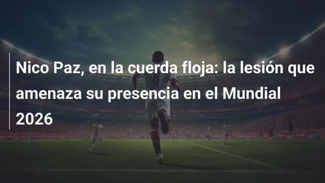 Nico Paz, en la cuerda floja: la lesión que amenaza su presencia en el Mundial 2026