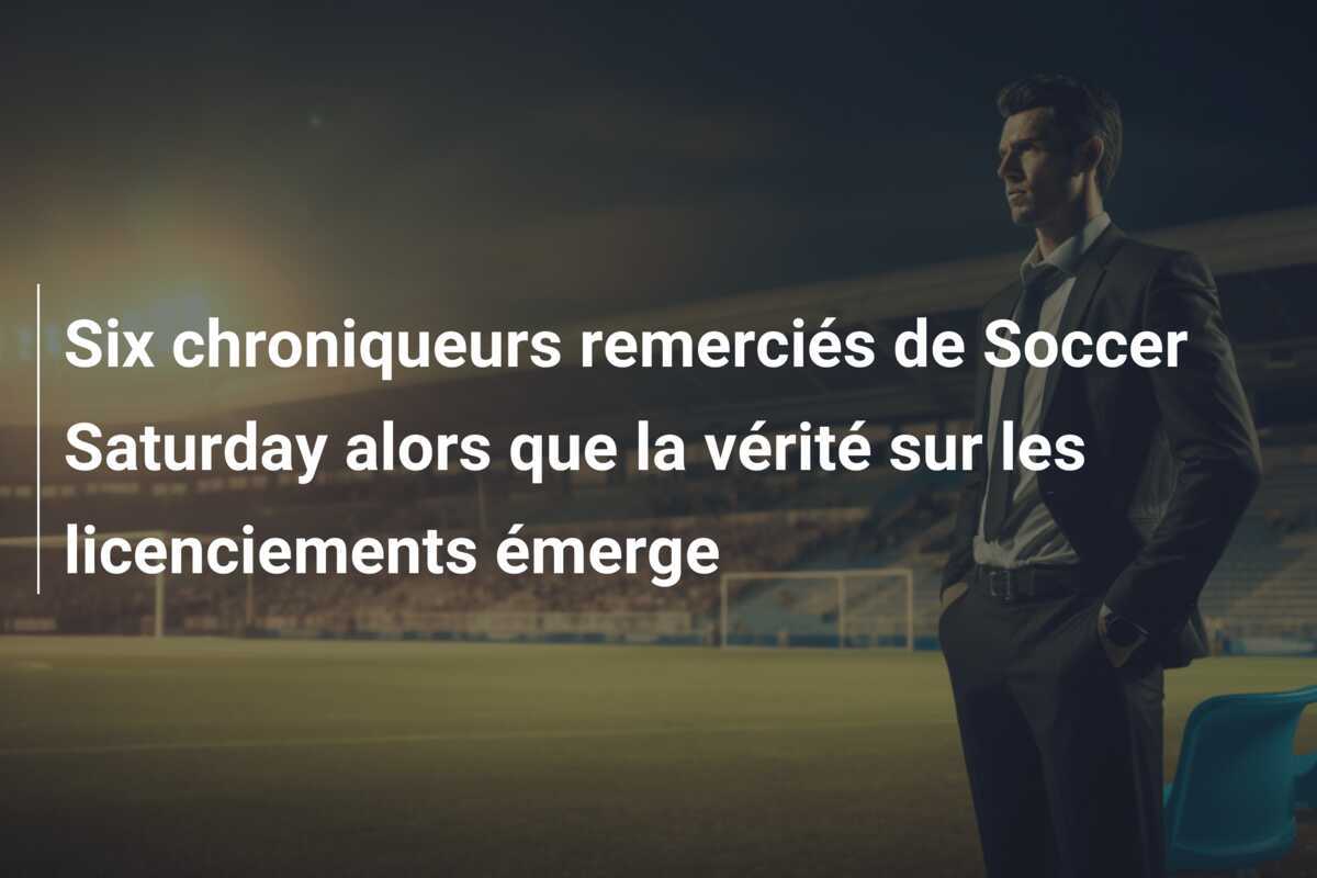 Six chroniqueurs remerciés de Soccer Saturday alors que la vérité sur les licenciements émerge