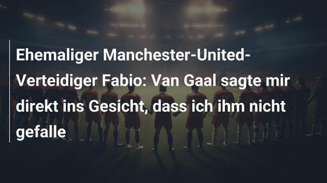 Ehemaliger Manchester-United-Verteidiger Fabio: Van Gaal sagte mir direkt ins Gesicht, dass ich ihm nicht gefalle