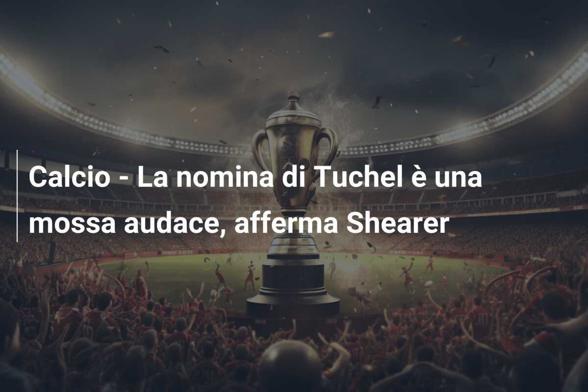 Calcio - La nomina di Tuchel è una mossa audace, afferma Shearer