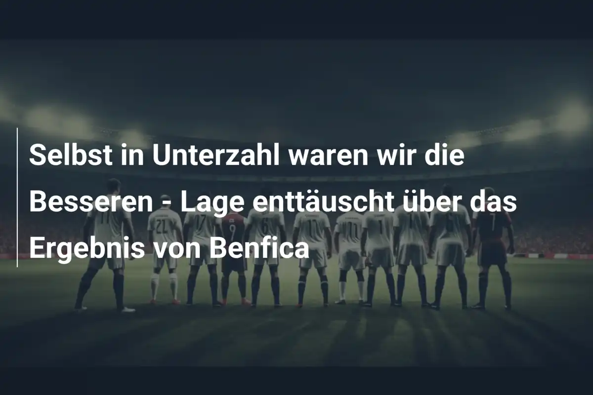 Selbst in Unterzahl waren wir die Besseren - Lage enttäuscht über das Ergebnis von Benfica