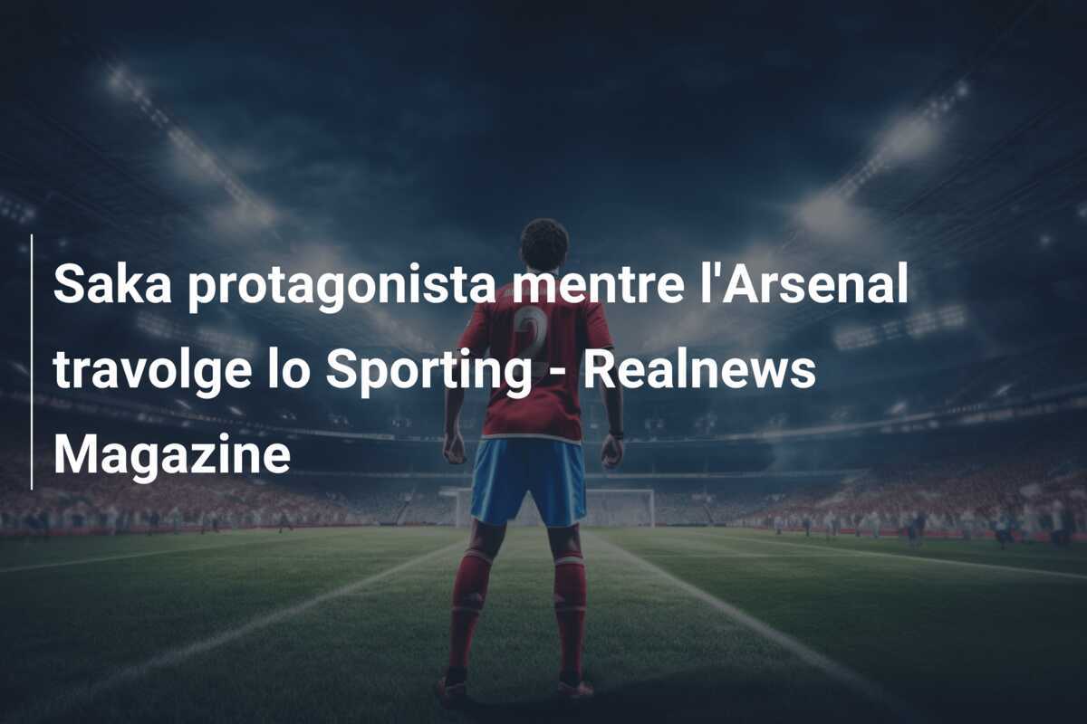 Saka protagonista mentre l'Arsenal travolge lo Sporting - Realnews Magazine