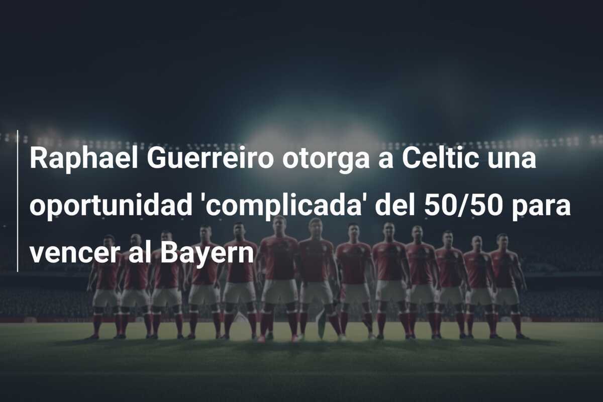 Raphael Guerreiro otorga a Celtic una oportunidad 'complicada' del 50/50 para vencer al Bayern