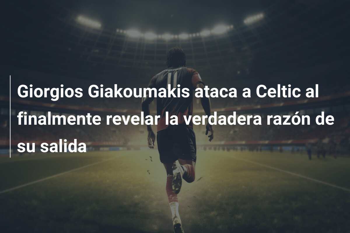 Giorgios Giakoumakis ataca a Celtic al finalmente revelar la verdadera razón de su salida