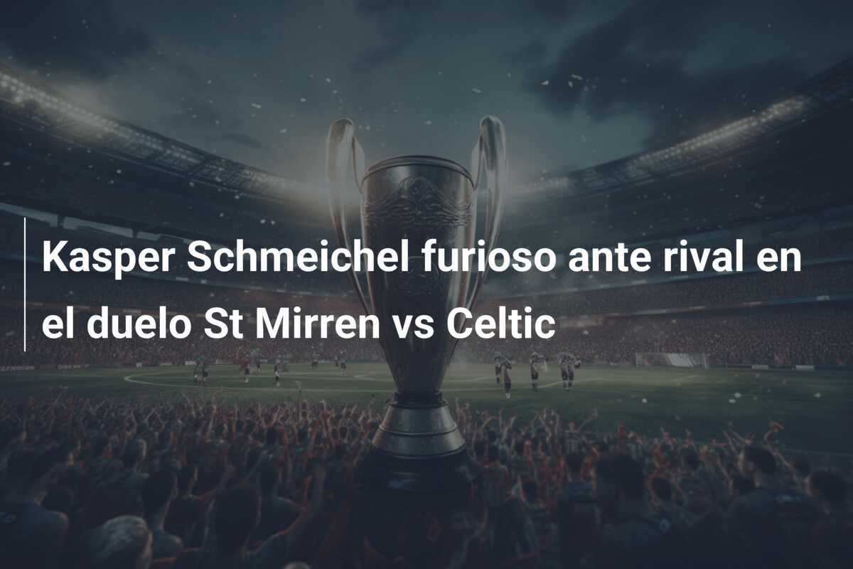 Kasper Schmeichel furioso ante rival en el duelo St Mirren vs Celtic