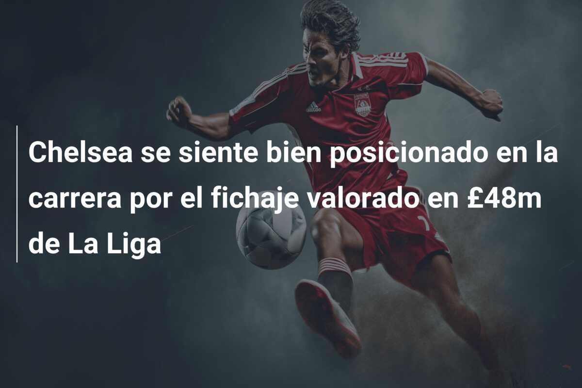 Chelsea se siente bien posicionado en la carrera por el fichaje valorado en £48m de La Liga