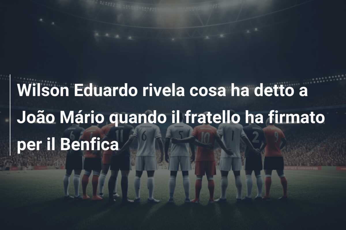 Wilson Eduardo rivela cosa ha detto a João Mário quando il fratello ha firmato per il Benfica