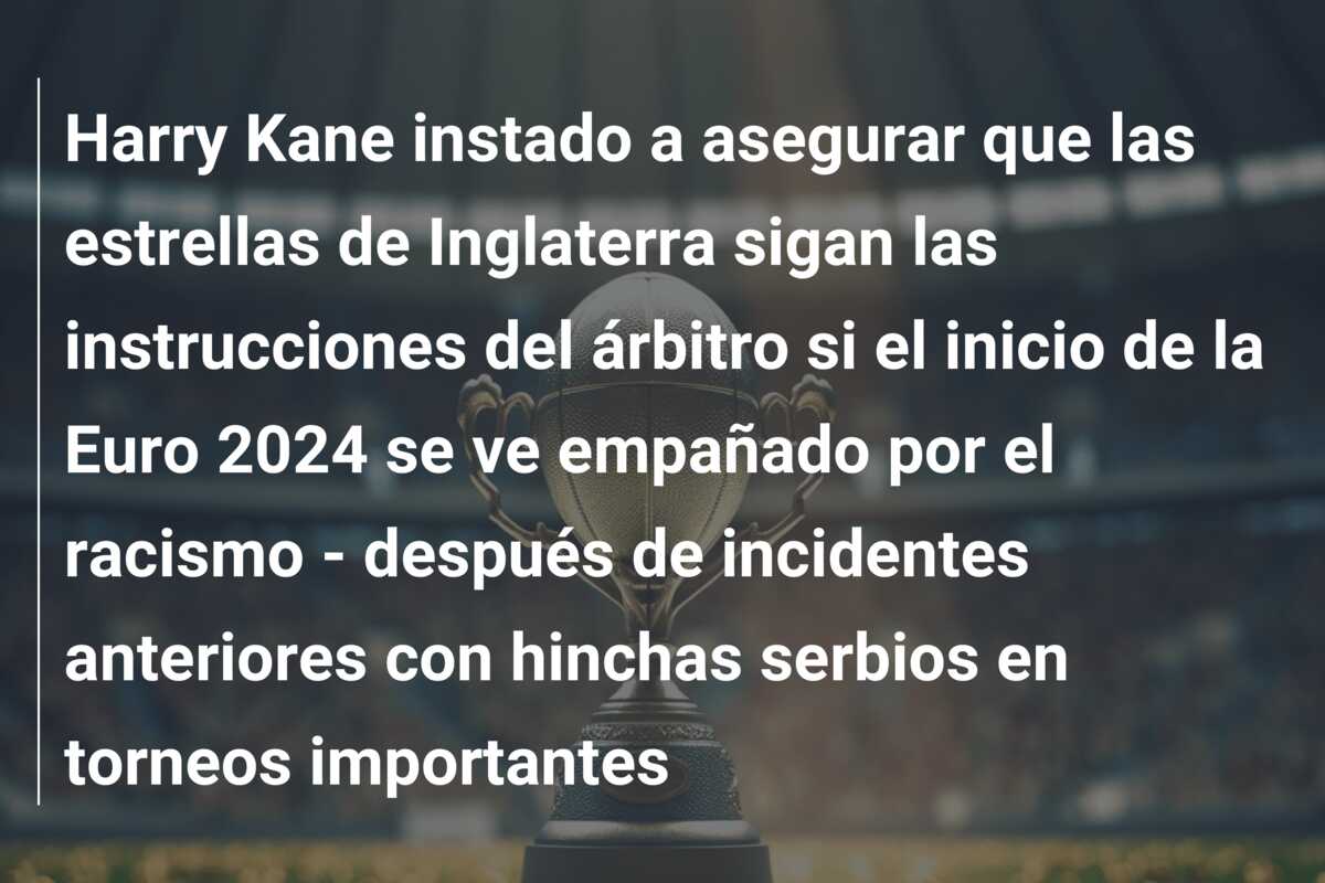 Harry Kane instado a asegurar que las estrellas de Inglaterra sigan las instrucciones del árbitro si el inicio de la Euro 2024 se ve empañado por el racismo – después de incidentes anteriores con hinchas serbios en torneos importantes