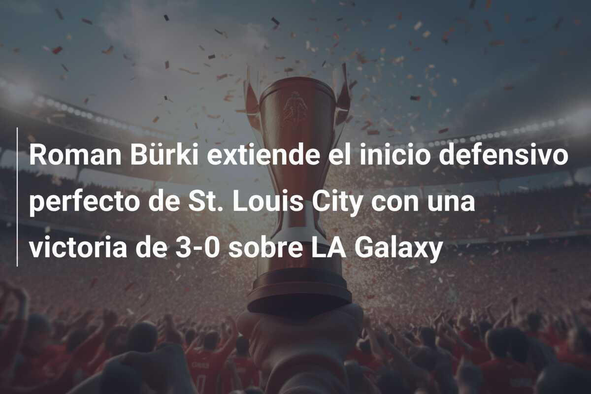 Roman Bürki extiende el inicio defensivo perfecto de St. Louis City con una victoria de 3-0 sobre LA Galaxy