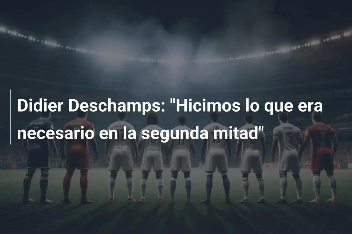 Didier Deschamps: "Hicimos lo que era necesario en la segunda mitad"