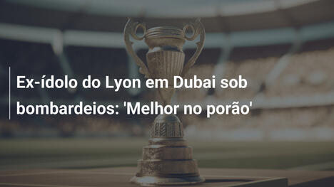 Ex-ídolo do Lyon em Dubai sob bombardeios: 'Melhor no porão'