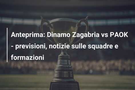 Anteprima: Dinamo Zagabria vs PAOK – previsioni, notizie sulle squadre e formazioni