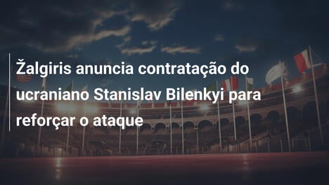 Žalgiris anuncia contratação do ucraniano Stanislav Bilenkyi para reforçar o ataque
