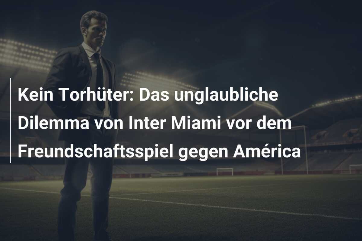 Kein Torhüter: Das unglaubliche Dilemma von Inter Miami vor dem Freundschaftsspiel gegen América