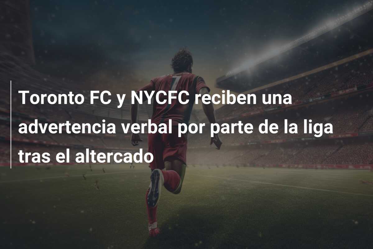 Toronto FC y NYCFC reciben una advertencia verbal por parte de la liga tras el altercado