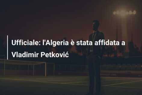 Ufficiale: l’Algeria è stata affidata a Vladimir Petković