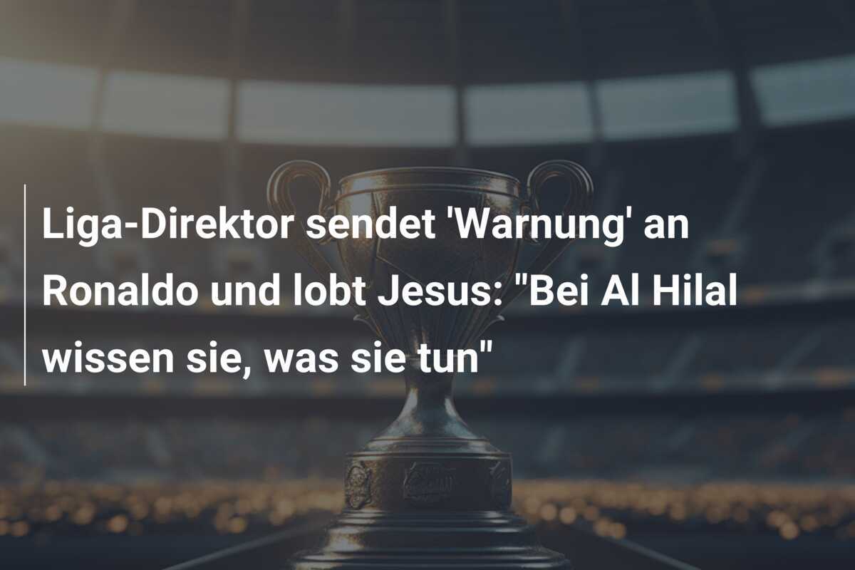 Liga-Direktor sendet 'Warnung' an Ronaldo und lobt Jesus: "Bei Al Hilal wissen sie, was sie tun"