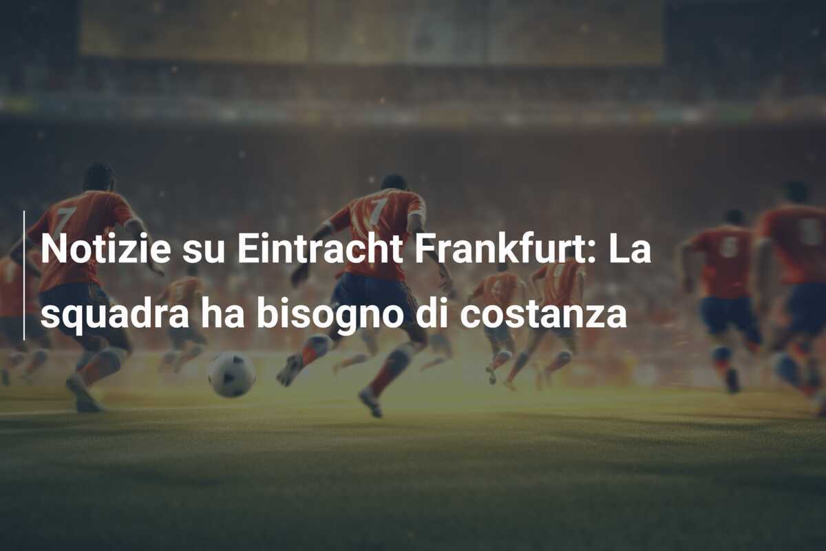 Notizie su Eintracht Frankfurt: La squadra ha bisogno di costanza