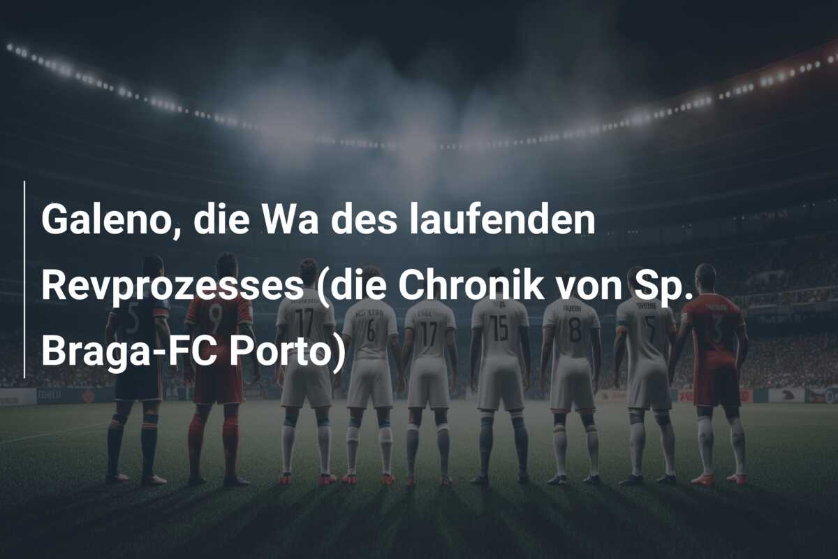 Galeno, die Wa des laufenden Revprozesses (die Chronik von Sp. Braga-FC Porto)