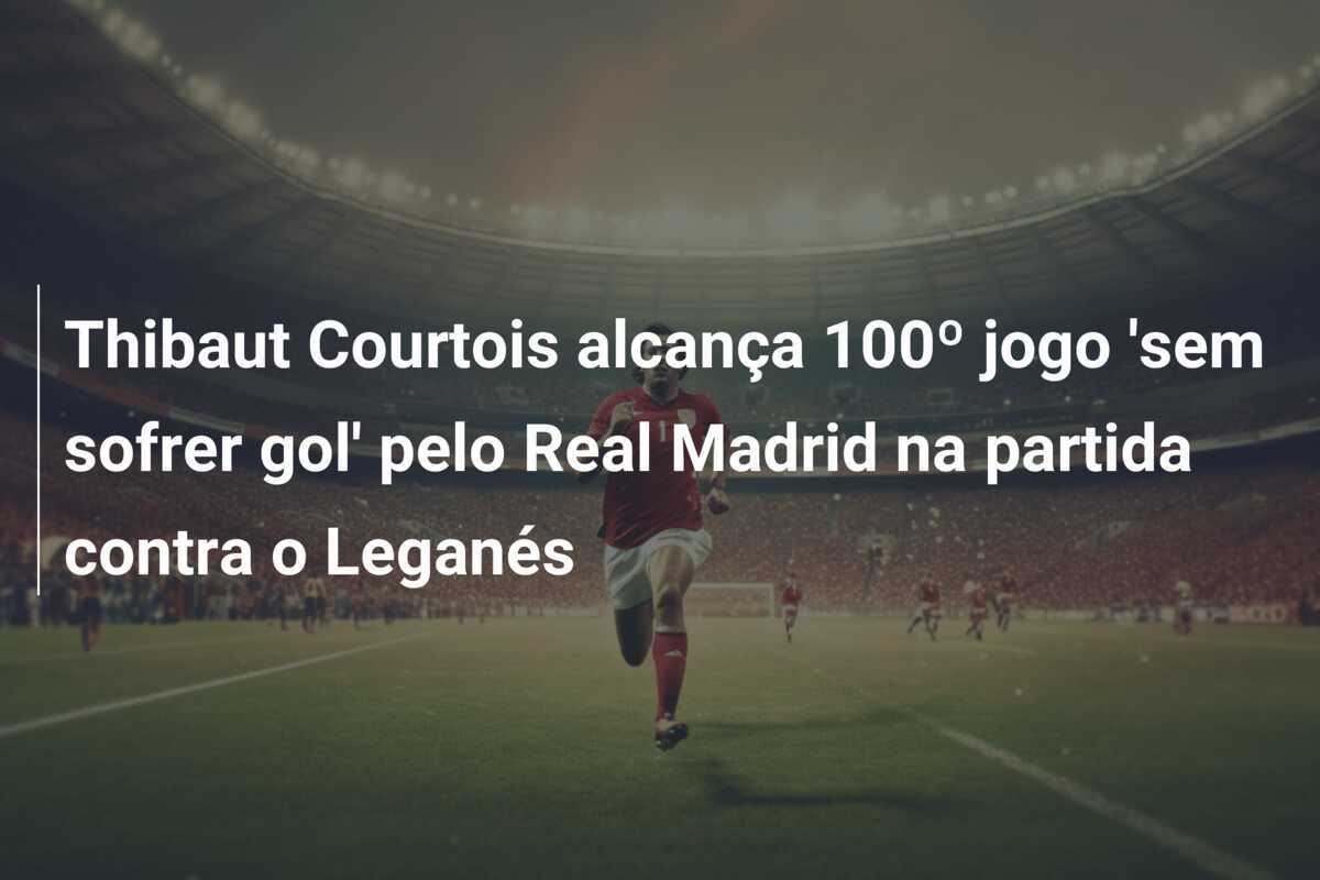 Thibaut Courtois alcança 100º jogo 'sem sofrer gol' pelo Real Madrid na partida contra o Leganés