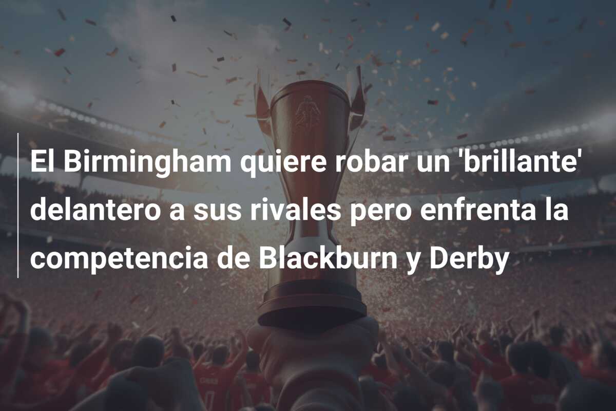 El Birmingham quiere robar un ‘brillante’ delantero a sus rivales pero enfrenta la competencia de Blackburn y Derby