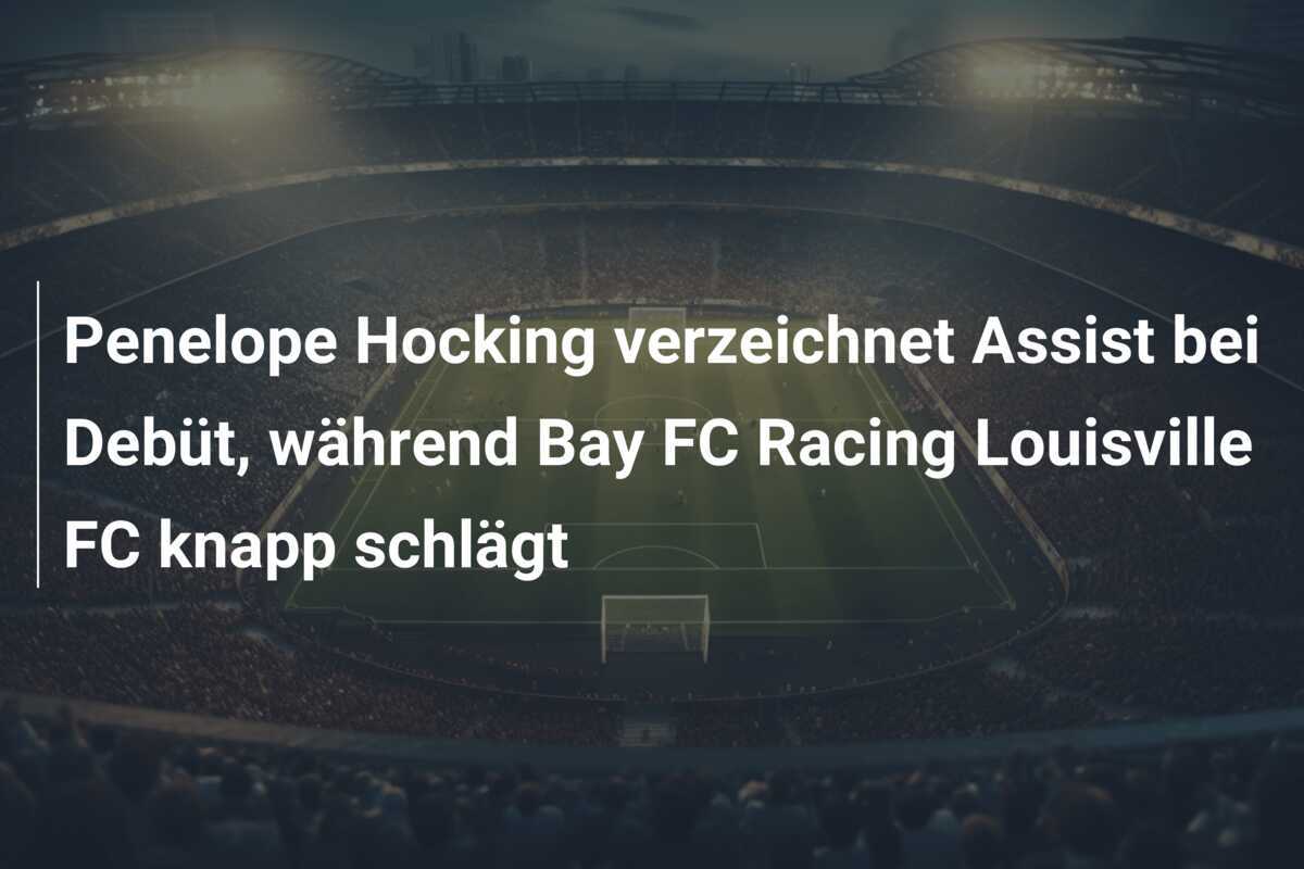 Penelope Hocking verzeichnet Assist bei Debüt, während Bay FC Racing Louisville FC knapp schlägt