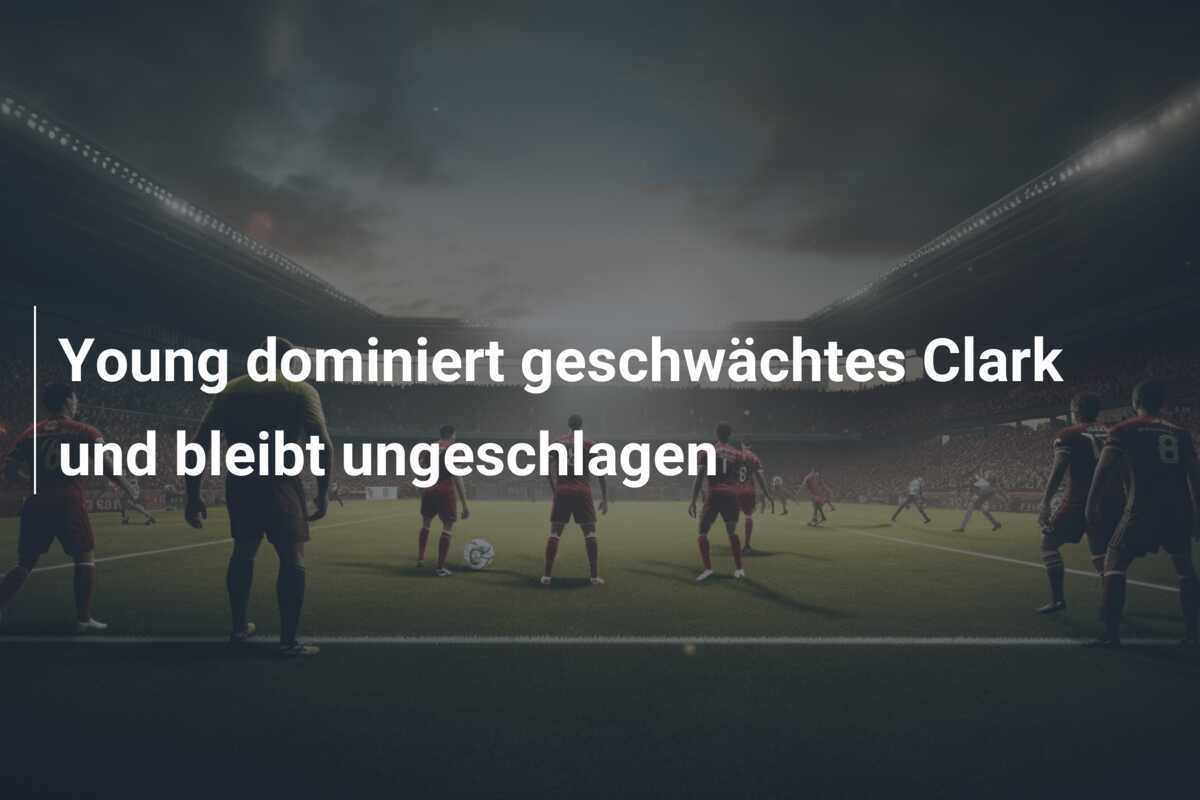 Young dominiert geschwächtes Clark und bleibt ungeschlagen