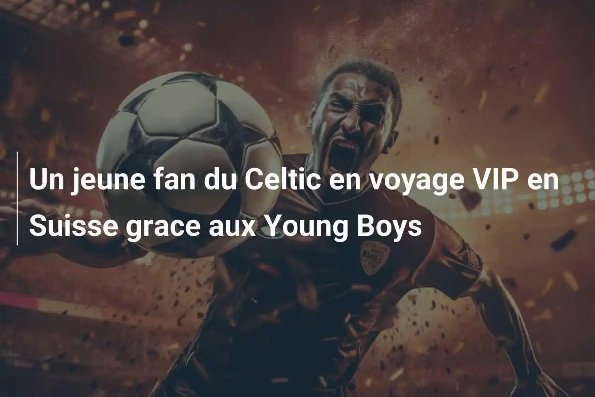 Un jeune fan du Celtic en voyage VIP en Suisse grace aux Young Boys