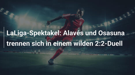 LaLiga-Spektakel: Alavés und Osasuna trennen sich in einem wilden 2:2-Duell