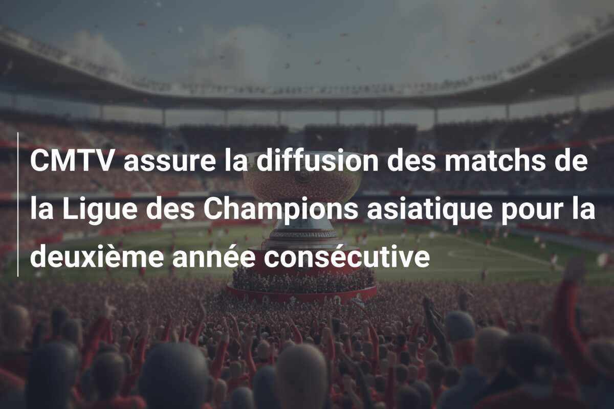 CMTV assure la diffusion des matchs de la Ligue des Champions asiatique pour la deuxième année consécutive