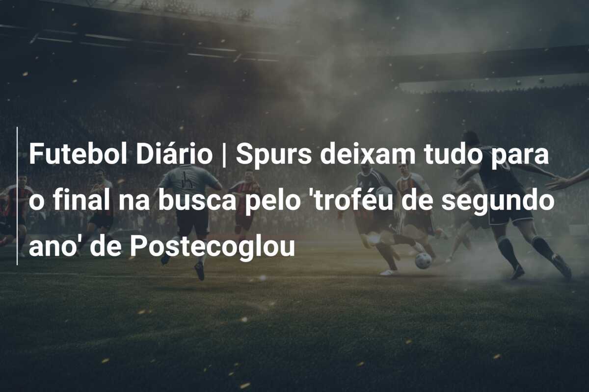 Futebol Diário | Spurs deixam tudo para o final na busca pelo 'troféu de segundo ano' de Postecoglou